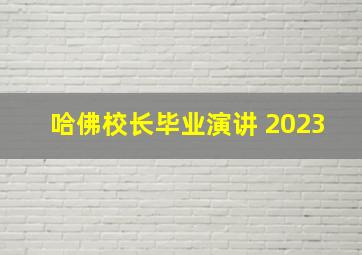 哈佛校长毕业演讲 2023